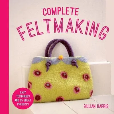 Complete Feltmaking: Easy Techniques And 25 Great [2023]